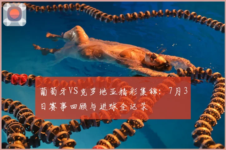 葡萄牙VS克罗地亚精彩集锦：7月3日赛事回顾与进球全记录