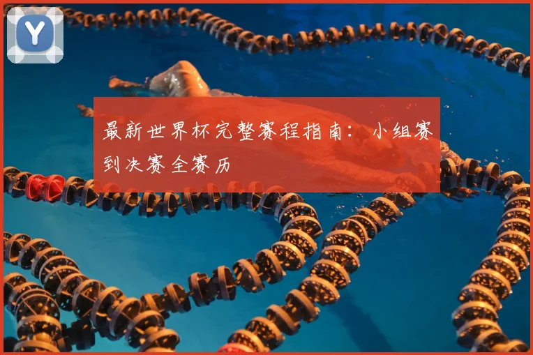 最新世界杯完整赛程指南：小组赛到决赛全赛历