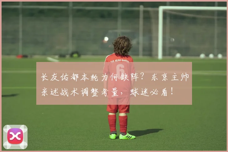 长友佑都本轮为何缺阵？东京主帅亲述战术调整考量，球迷必看！