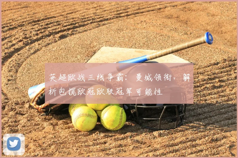 英超欧战三线争霸：曼城领衔，解析包揽欧冠欧联冠军可能性