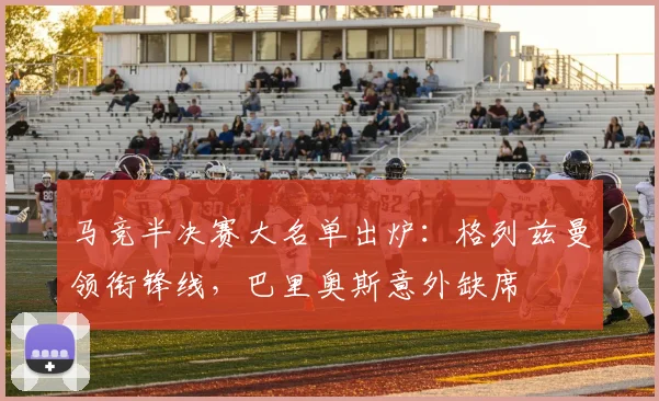 马竞半决赛大名单出炉：格列兹曼领衔锋线，巴里奥斯意外缺席
