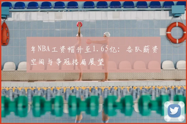 年NBA工资帽升至1.65亿：各队薪资空间与争冠格局展望