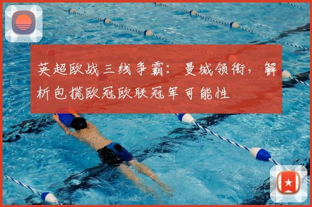 英超欧战三线争霸：曼城领衔，解析包揽欧冠欧联冠军可能性