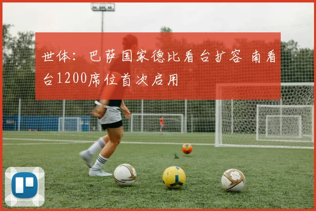 世体：巴萨国家德比看台扩容 南看台1200席位首次启用
