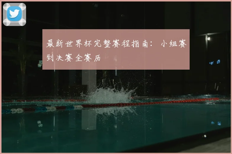 最新世界杯完整赛程指南：小组赛到决赛全赛历