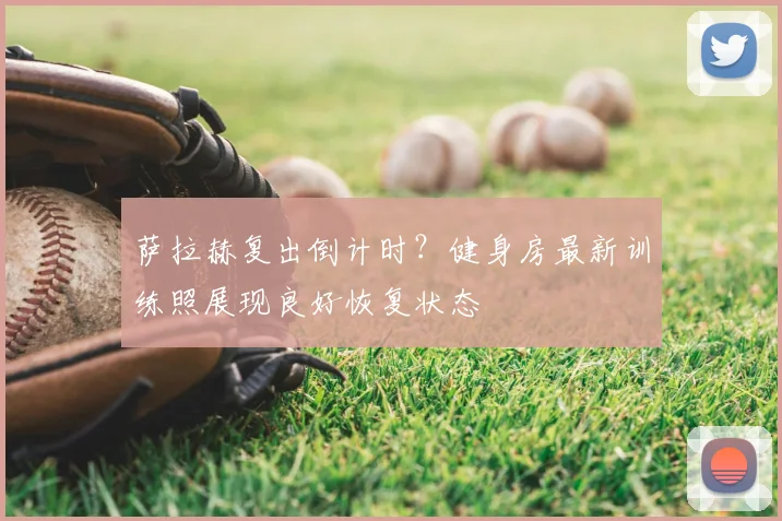 萨拉赫复出倒计时？健身房最新训练照展现良好恢复状态