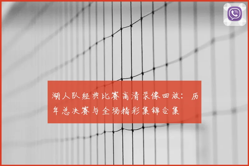 湖人队经典比赛高清录像回放：历年总决赛与全场精彩集锦合集